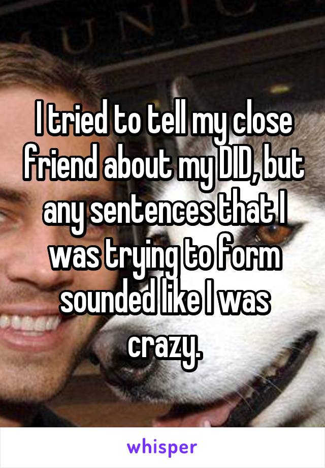 I tried to tell my close friend about my DID, but any sentences that I was trying to form sounded like I was crazy.