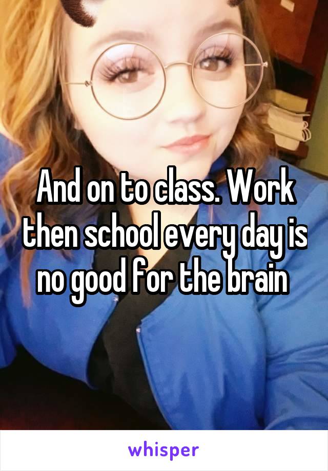 And on to class. Work then school every day is no good for the brain 