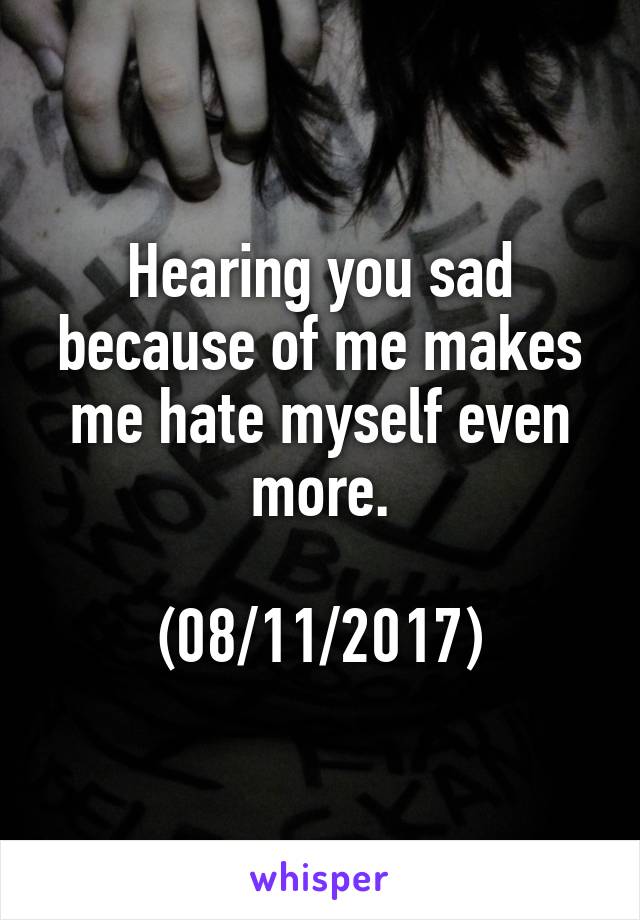 Hearing you sad because of me makes me hate myself even more.

(08/11/2017)