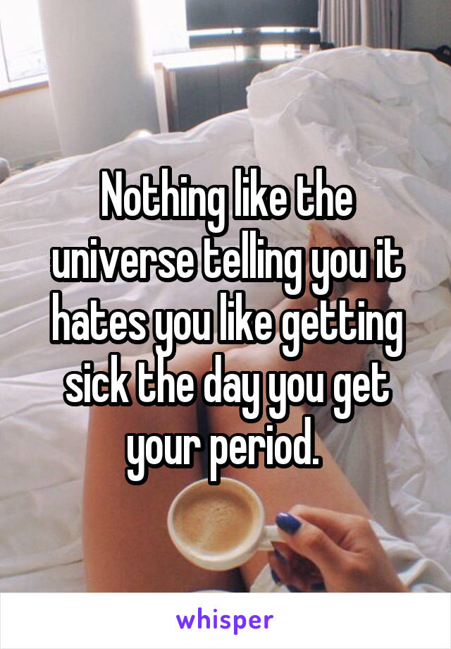 Nothing like the universe telling you it hates you like getting sick the day you get your period. 