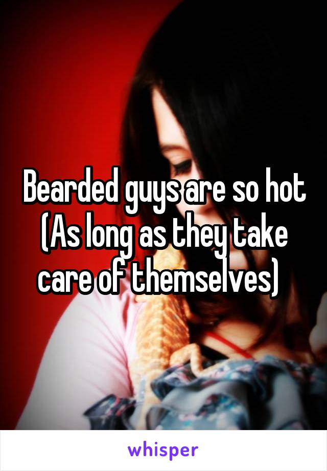 Bearded guys are so hot
(As long as they take care of themselves)  