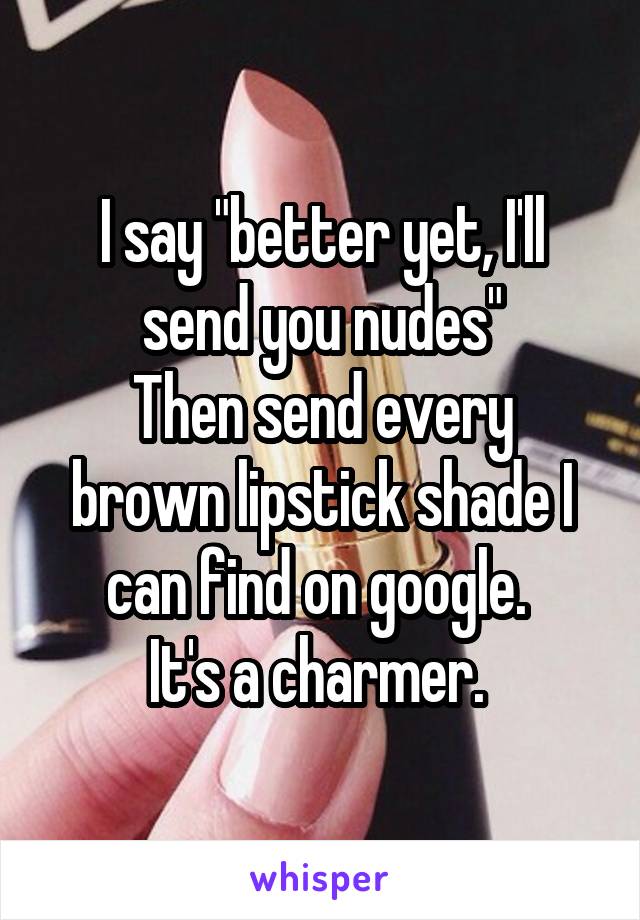 I say "better yet, I'll send you nudes"
Then send every brown lipstick shade I can find on google. 
It's a charmer. 