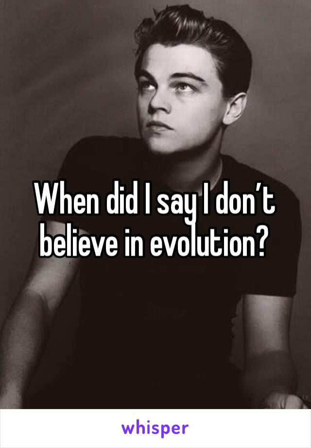 When did I say I don’t believe in evolution? 