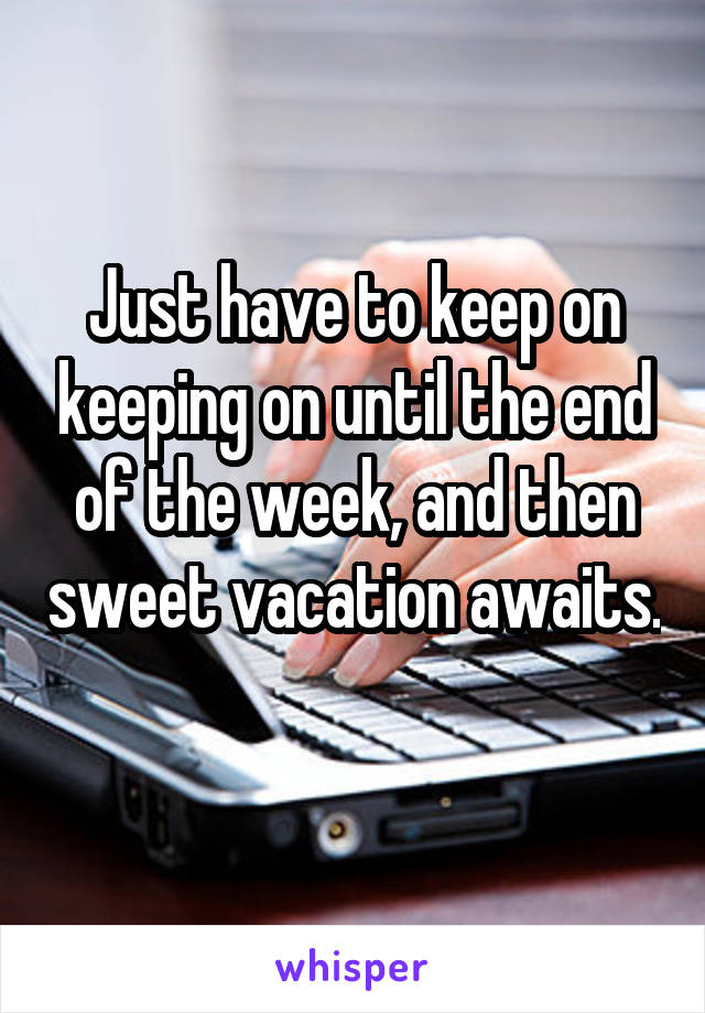 Just have to keep on keeping on until the end of the week, and then sweet vacation awaits. 