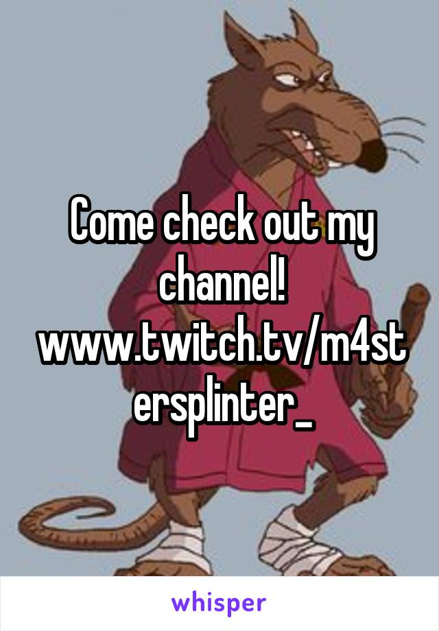 Come check out my channel!
www.twitch.tv/m4stersplinter_