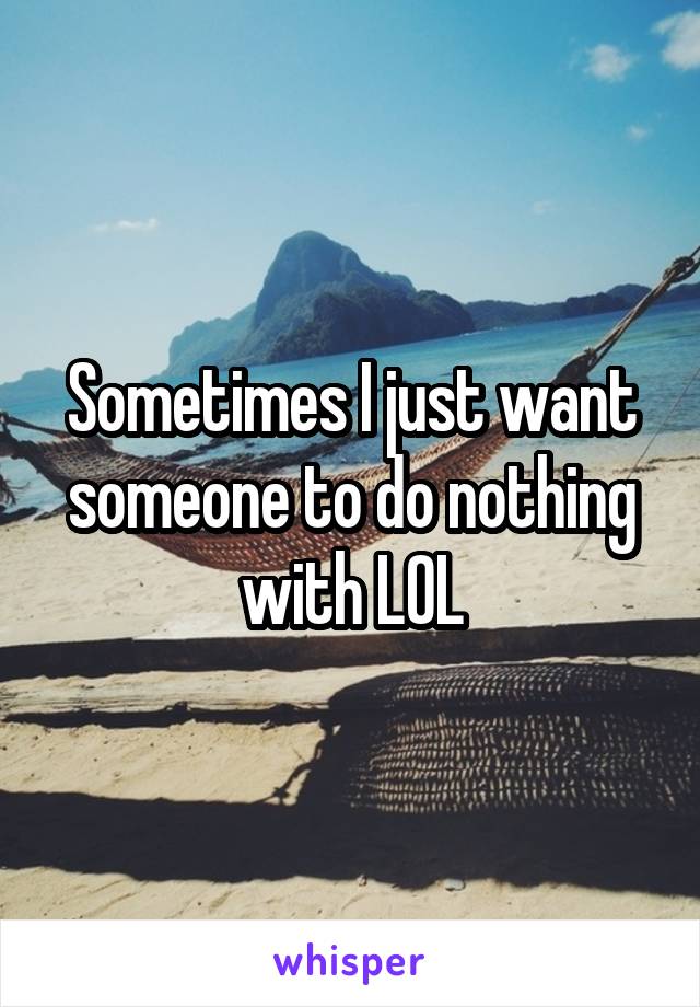 Sometimes I just want someone to do nothing with LOL