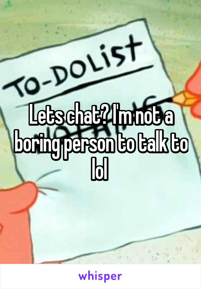 Lets chat? I'm not a boring person to talk to lol 