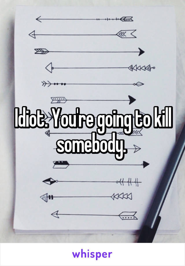 Idiot. You're going to kill somebody. 