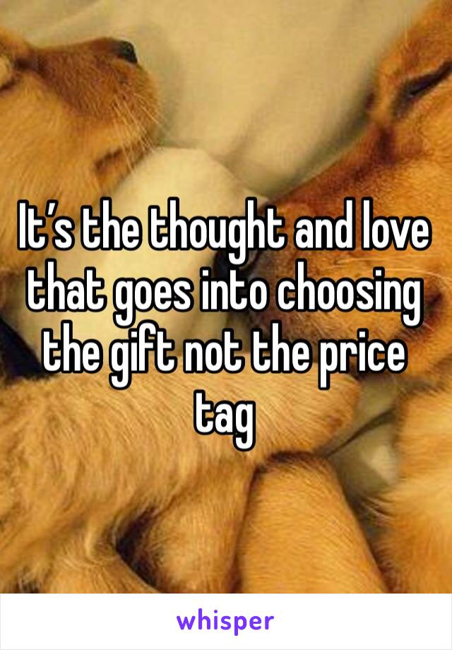 It’s the thought and love that goes into choosing the gift not the price tag 
