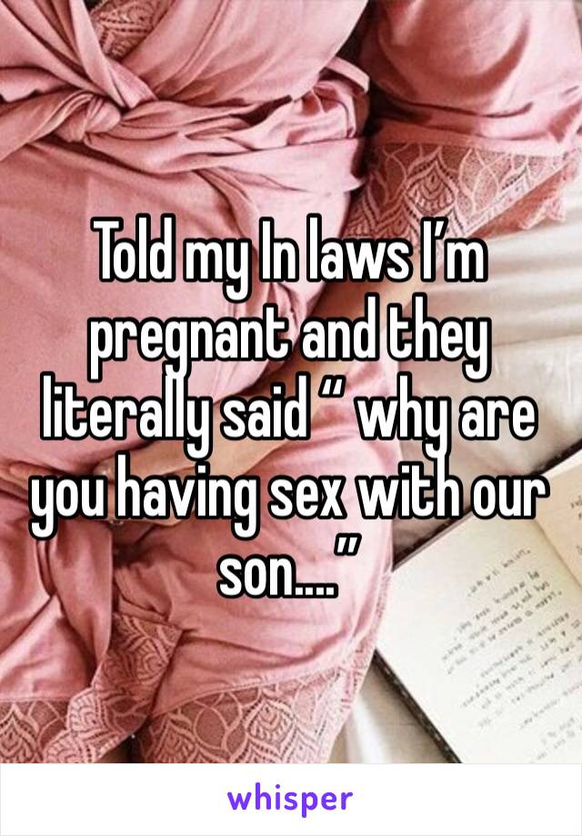 Told my In laws I’m pregnant and they literally said “ why are you having sex with our son....”