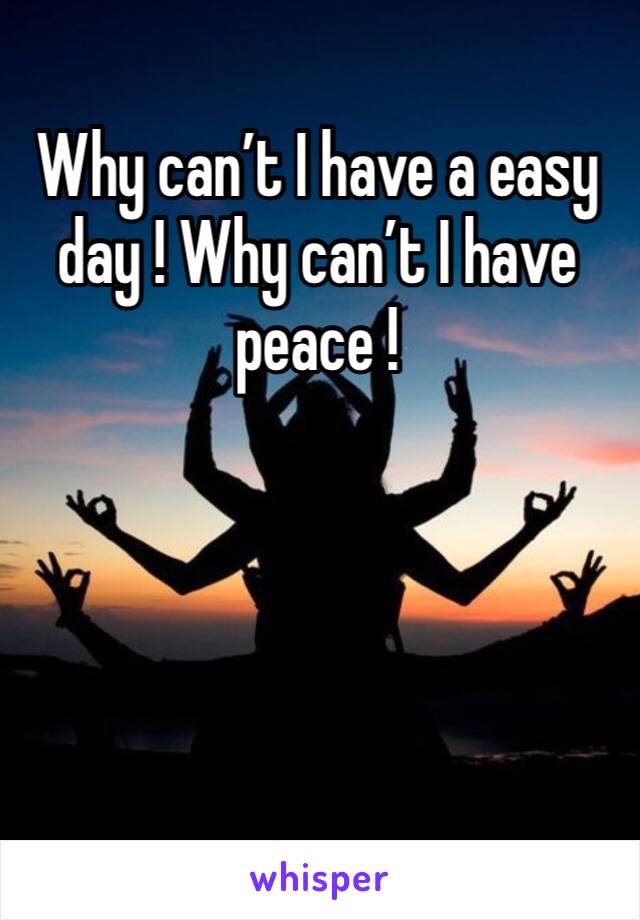 Why can’t I have a easy day ! Why can’t I have peace ! 