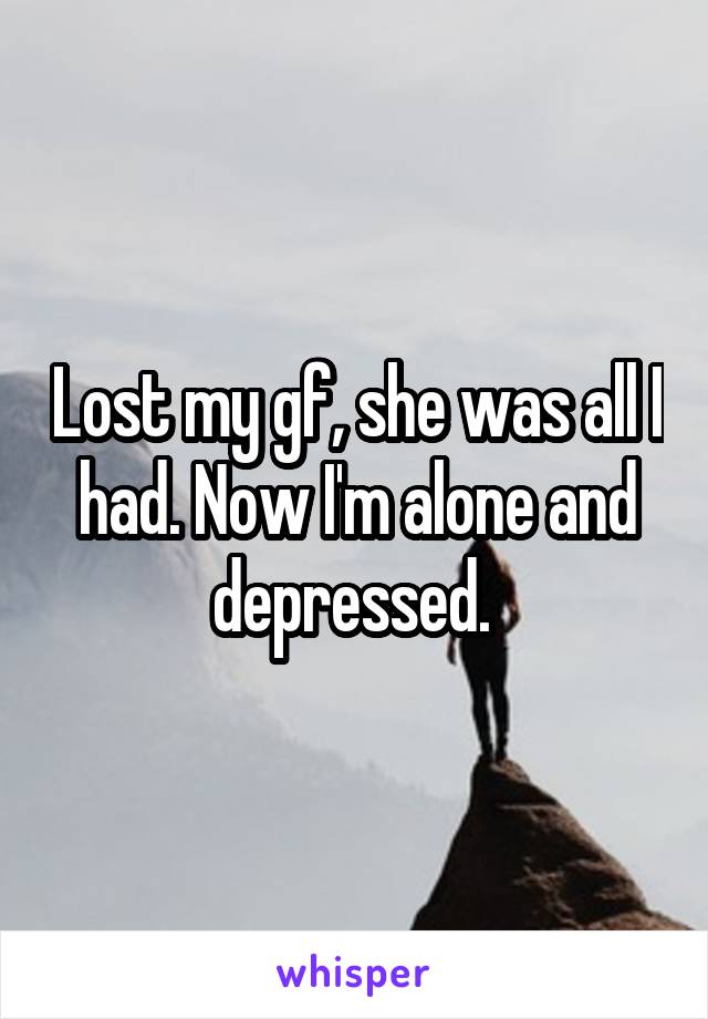 Lost my gf, she was all I had. Now I'm alone and depressed. 