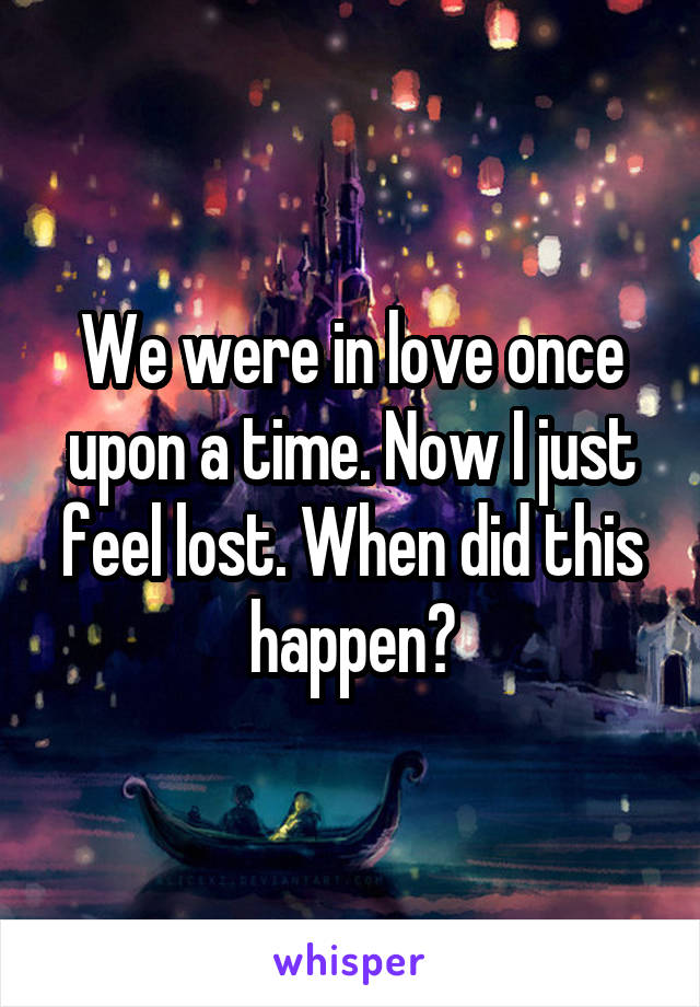We were in love once upon a time. Now I just feel lost. When did this happen?