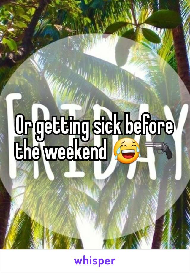 Or getting sick before the weekend 😂🔫