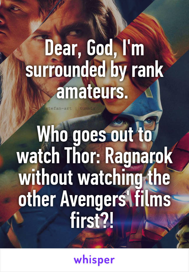Dear, God, I'm surrounded by rank amateurs. 

Who goes out to watch Thor: Ragnarok without watching the other Avengers' films first?! 