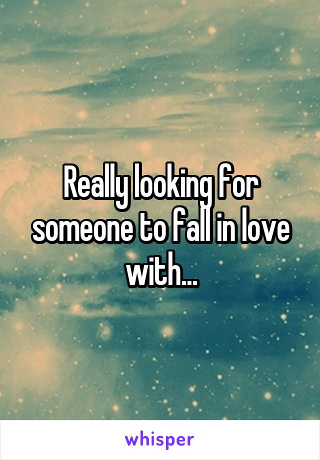 Really looking for someone to fall in love with...