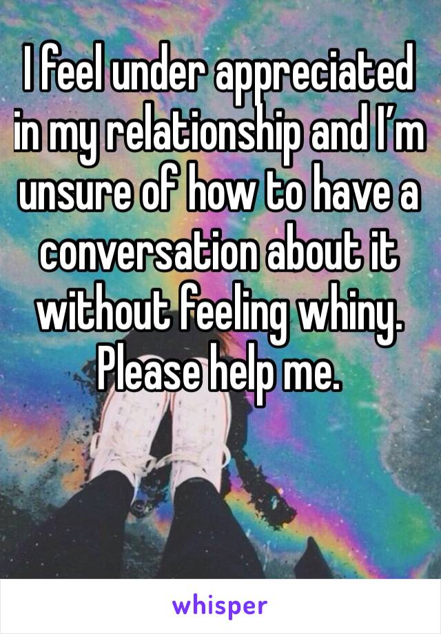 I feel under appreciated in my relationship and I’m unsure of how to have a conversation about it without feeling whiny. Please help me.