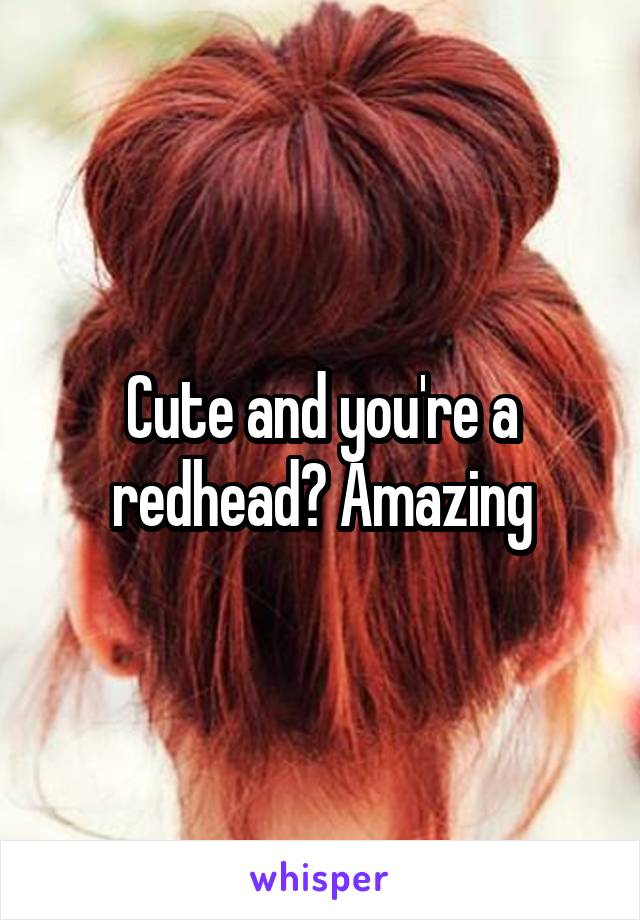 Cute and you're a redhead? Amazing