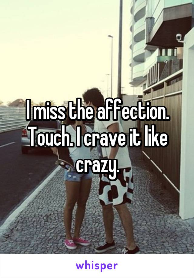 I miss the affection. Touch. I crave it like crazy.