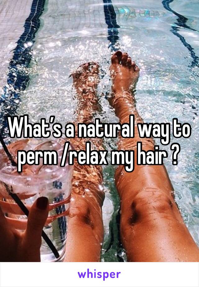 What’s a natural way to perm /relax my hair ?