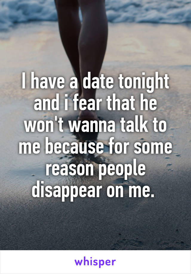 I have a date tonight and i fear that he won't wanna talk to me because for some reason people disappear on me. 