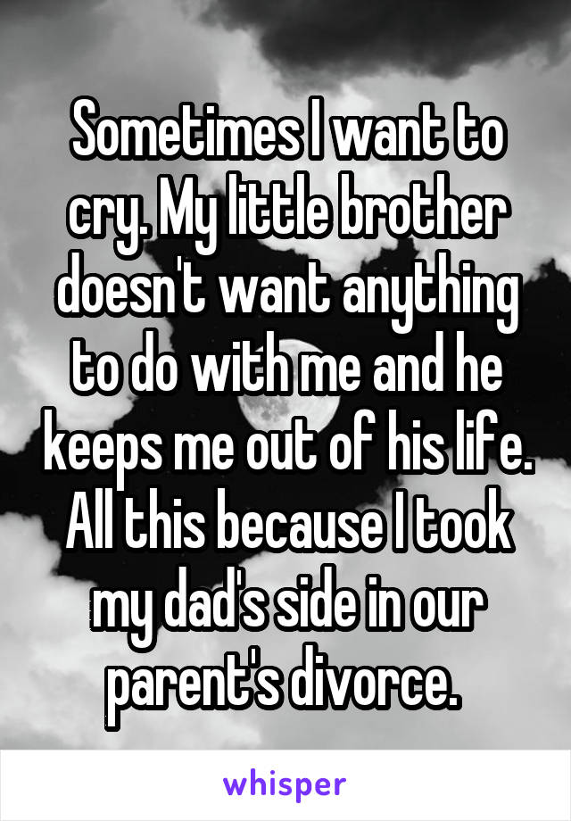 Sometimes I want to cry. My little brother doesn't want anything to do with me and he keeps me out of his life. All this because I took my dad's side in our parent's divorce. 