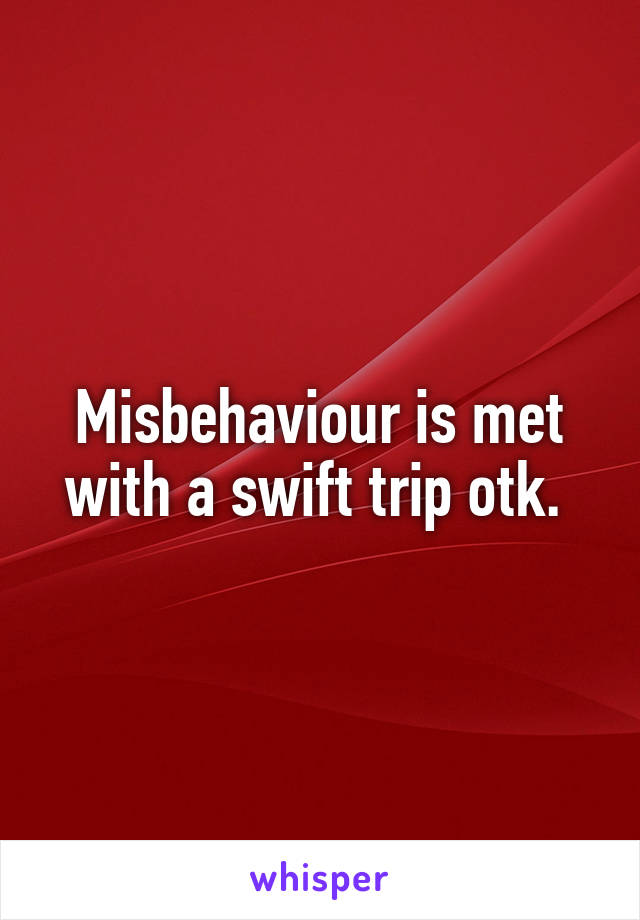 Misbehaviour is met with a swift trip otk. 