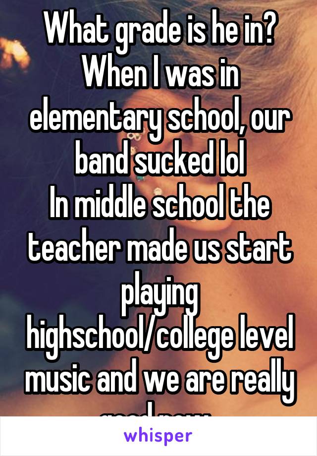 What grade is he in?
When I was in elementary school, our band sucked lol
In middle school the teacher made us start playing highschool/college level music and we are really good now. 