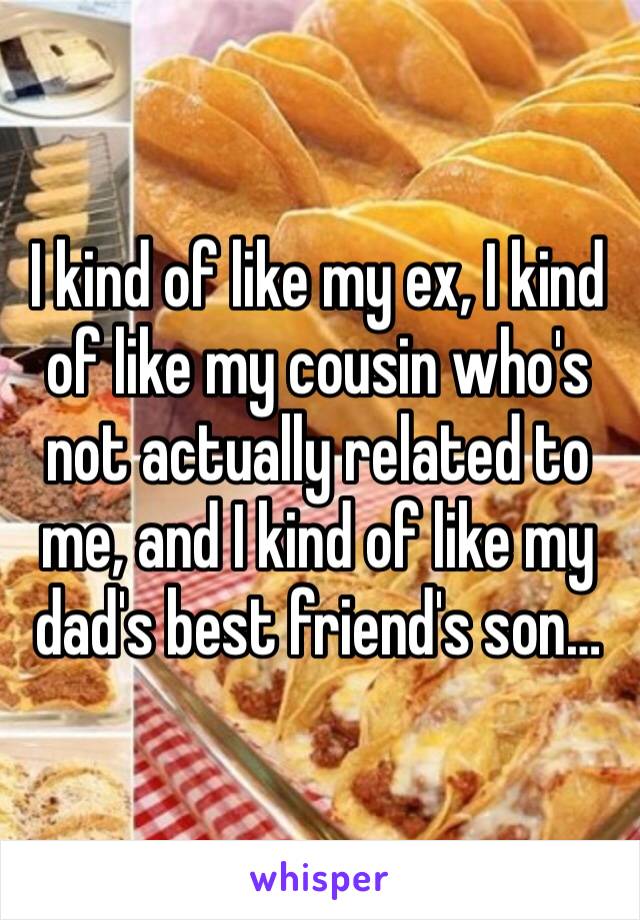 I kind of like my ex, I kind of like my cousin who's not actually related to me, and I kind of like my dad's best friend's son…