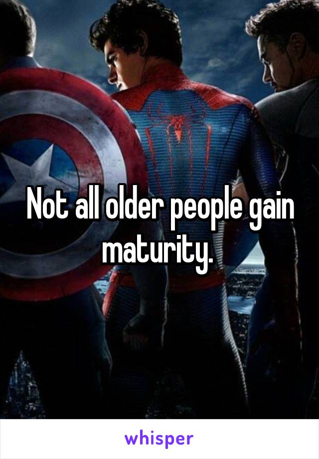 Not all older people gain maturity. 