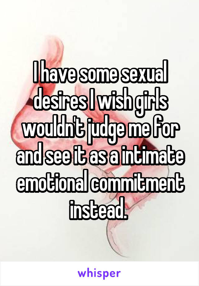 I have some sexual desires I wish girls wouldn't judge me for and see it as a intimate emotional commitment instead. 