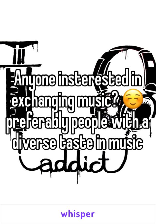 Anyone insterested in exchanging music? ☺️ preferably people with a diverse taste in music 