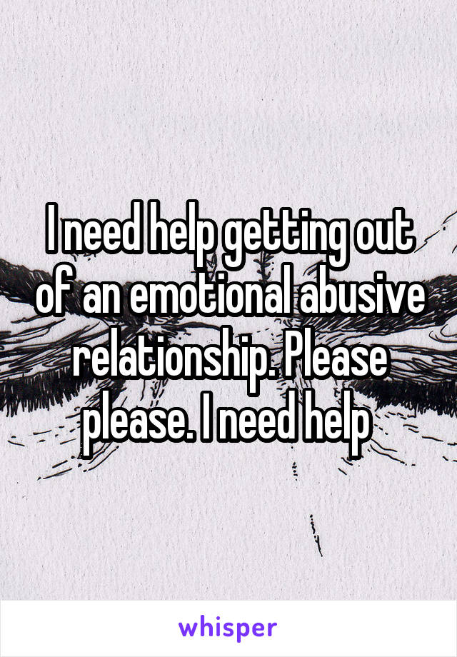 I need help getting out of an emotional abusive relationship. Please please. I need help 