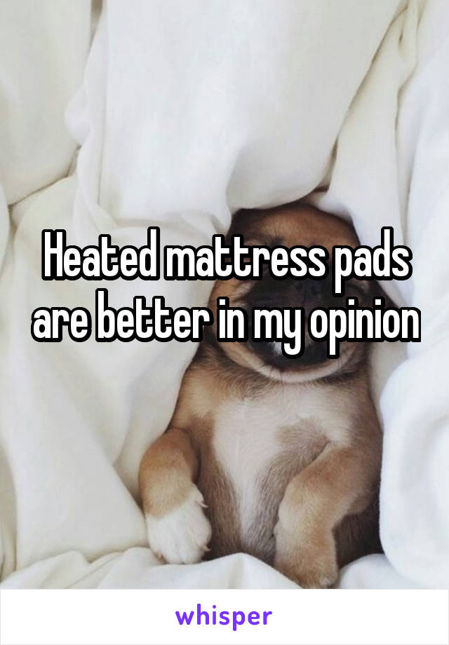 Heated mattress pads are better in my opinion 