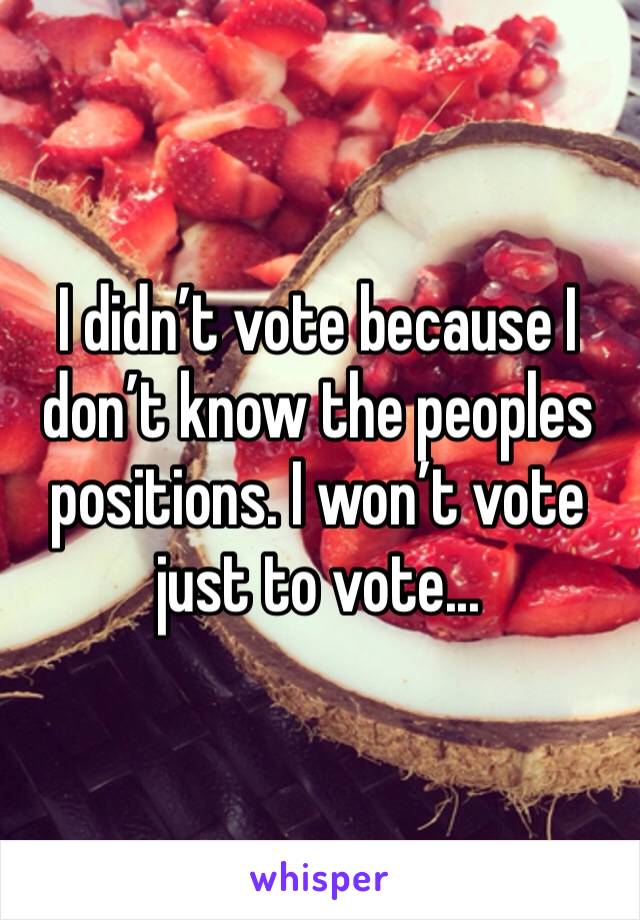 I didn’t vote because I don’t know the peoples positions. I won’t vote just to vote...