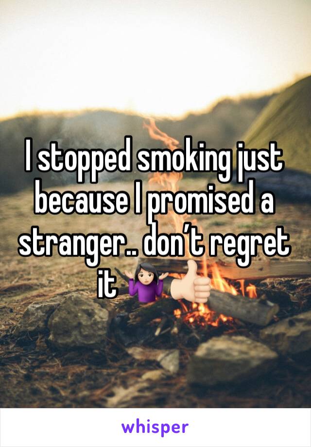 I stopped smoking just because I promised a stranger.. don’t regret it 🤷🏻‍♀️👍🏻