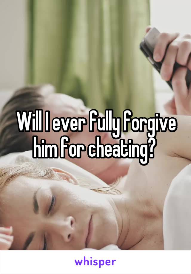 Will I ever fully forgive him for cheating? 