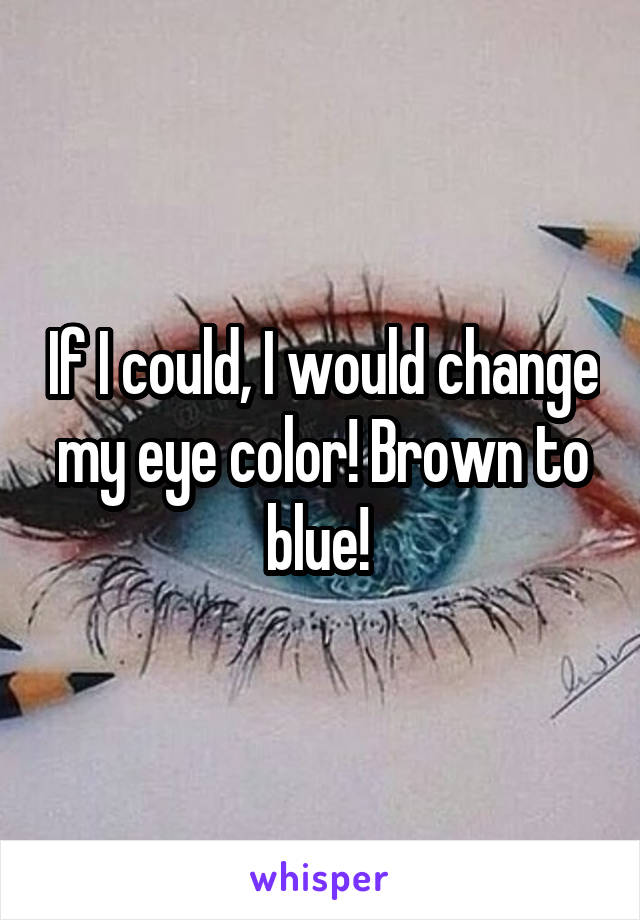 If I could, I would change my eye color! Brown to blue! 