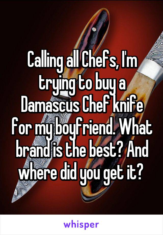 Calling all Chefs, I'm trying to buy a Damascus Chef knife for my boyfriend. What brand is the best? And where did you get it? 