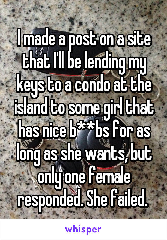 I made a post on a site that I'll be lending my keys to a condo at the island to some girl that has nice b**bs for as long as she wants, but only one female responded. She failed. 
