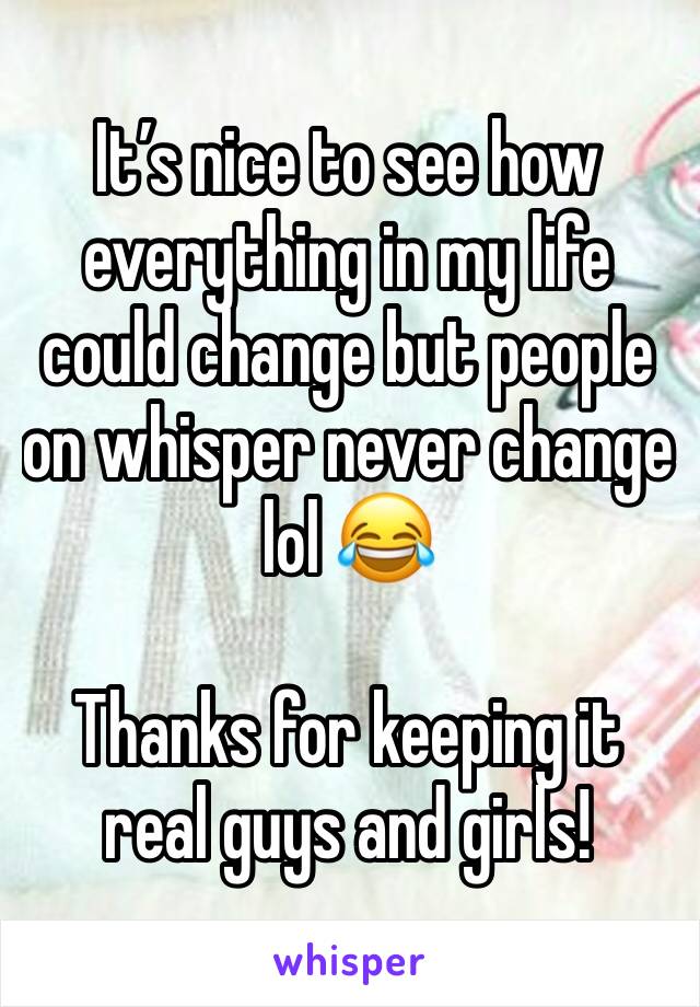 It’s nice to see how everything in my life could change but people on whisper never change lol 😂 

Thanks for keeping it real guys and girls!