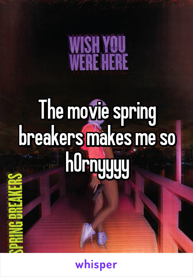 The movie spring breakers makes me so h0rnyyyy