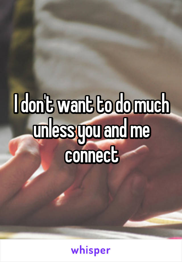 I don't want to do much unless you and me connect