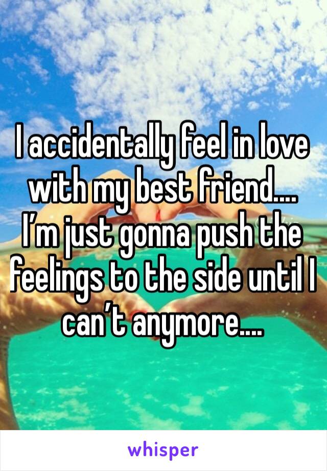 I accidentally feel in love with my best friend.... I’m just gonna push the feelings to the side until I can’t anymore....