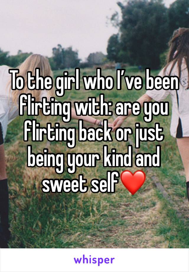To the girl who I’ve been flirting with: are you flirting back or just being your kind and sweet self❤️