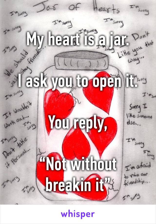 My heart is a jar.

I ask you to open it.

You reply, 

“Not without breakin it”