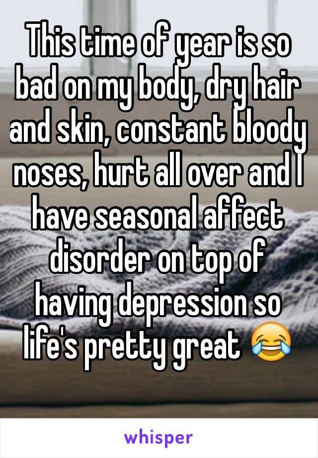 This time of year is so bad on my body, dry hair and skin, constant bloody noses, hurt all over and I have seasonal affect disorder on top of having depression so life's pretty great 😂