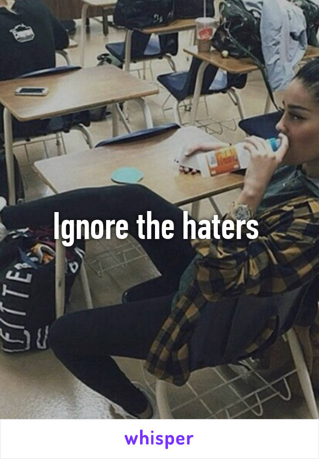 Ignore the haters 