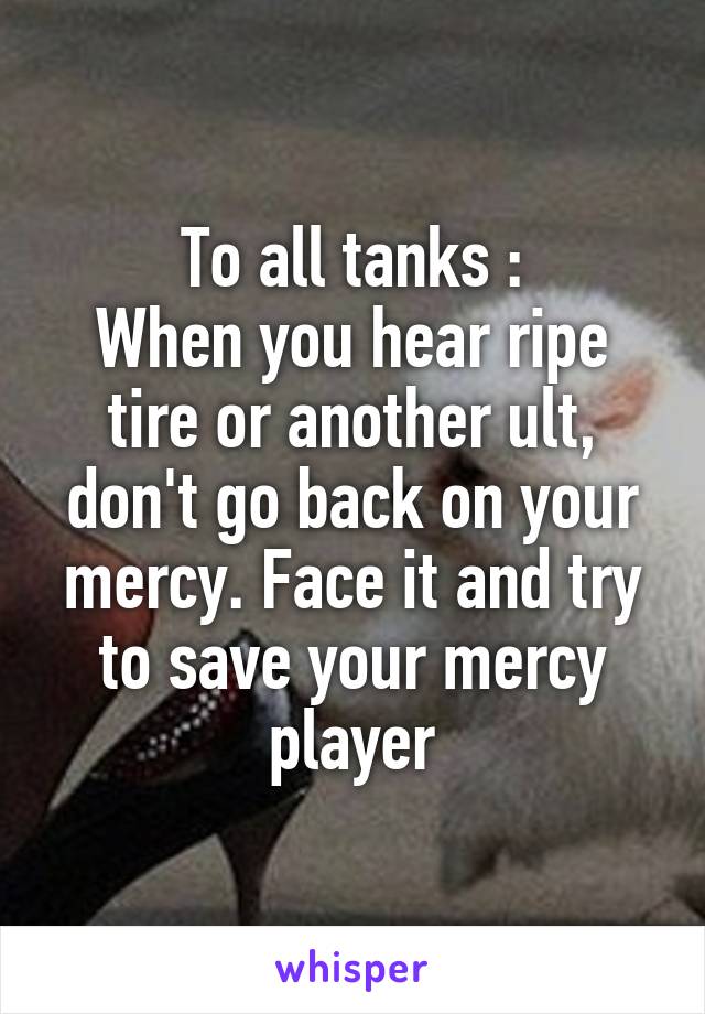 To all tanks :
When you hear ripe tire or another ult, don't go back on your mercy. Face it and try to save your mercy player