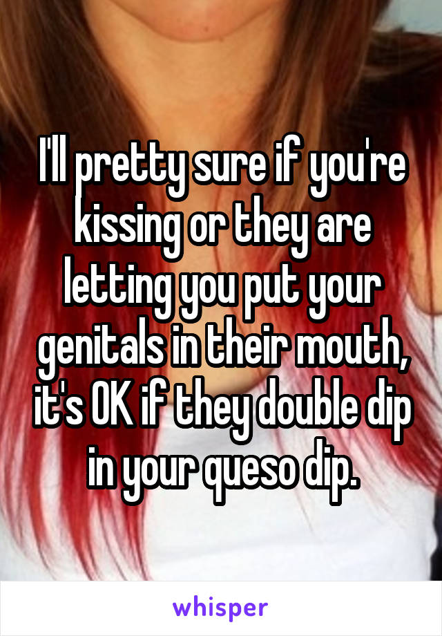 I'll pretty sure if you're kissing or they are letting you put your genitals in their mouth, it's OK if they double dip in your queso dip.